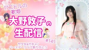【サタ女４ガチャと】アニドルの歌姫大野敦子の生配信【バースデーライブありがとう】