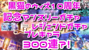 黒猫のウィズ　10周年マンスリーガチャ＋キャラプレ＆ファイナルルミスチャレンジ併せて300連じゃぁあ！